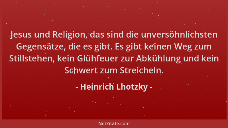 Heinrich Lhotzky - Jesus und Religion, das sind die unversöhnlichsten Gegensätze, die es gibt. Es gibt keinen Weg zum Still...