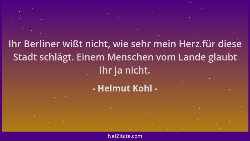 Helmut Kohl - Ihr Berliner wißt nicht, wie sehr mein Herz für diese Stadt schlägt. Einem Menschen vom Lande glaubt ihr ja n...