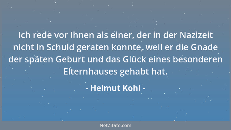 Helmut Kohl - Ich rede vor Ihnen als einer, der in der Nazizeit nicht in Schuld geraten konnte, weil er die Gnade der späte...