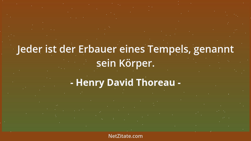 Henry David Thoreau - Jeder ist der Erbauer eines Tempels, genannt sein Körper....