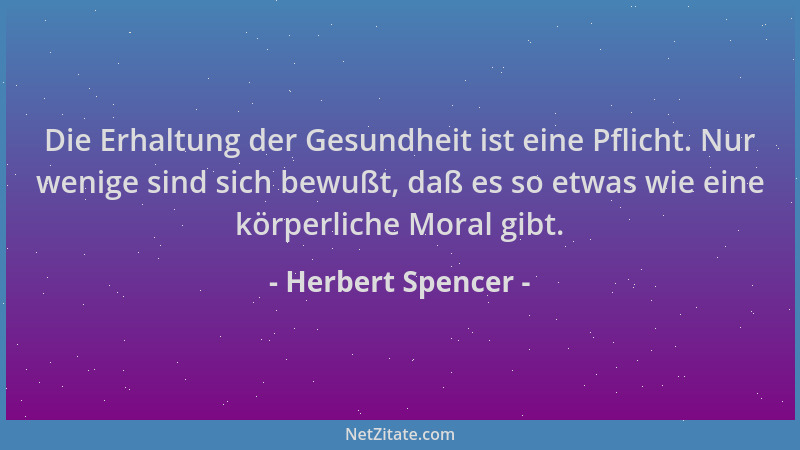 Herbert Spencer - Die Erhaltung der Gesundheit ist eine Pflicht. Nur wenige sind sich bewußt, daß es so etwas wie eine körp...