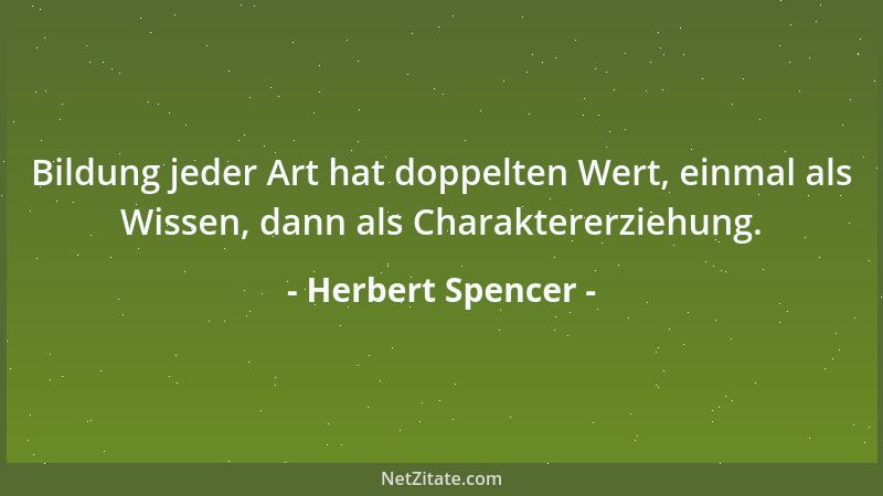 Herbert Spencer - Bildung jeder Art hat doppelten Wert, einmal als Wissen, dann als Charaktererziehung....