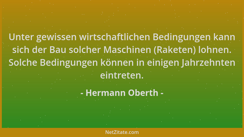 Hermann Oberth - Unter gewissen wirtschaftlichen Bedingungen kann sich der Bau solcher Maschinen (Raketen) lohnen. Solche B...