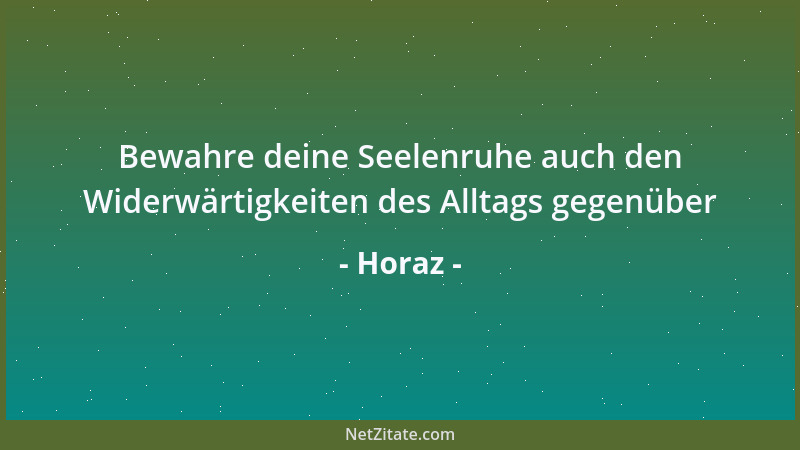 Horaz - Bewahre deine Seelenruhe auch den Widerwärtigkeiten des Alltags gegenüber...