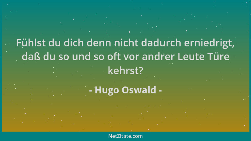 Hugo Oswald - Fühlst du dich denn nicht dadurch erniedrigt, daß du so und so oft vor andrer Leute Türe kehrst?...