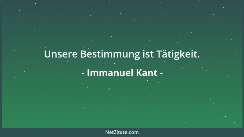 Immanuel Kant - Unsere Bestimmung ist Tätigkeit....