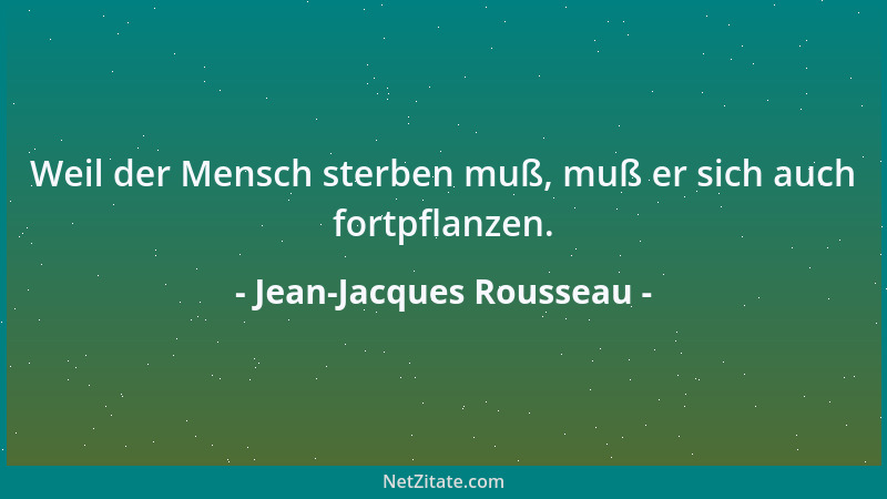 Jean-Jacques Rousseau - Weil der Mensch sterben muß, muß er sich auch fortpflanzen....