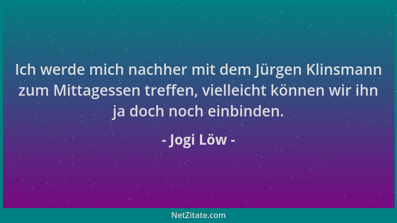 Jogi Löw - Ich werde mich nachher mit dem Jürgen Klinsmann zum Mittagessen treffen, vielleicht können wir ihn ja doch noch...