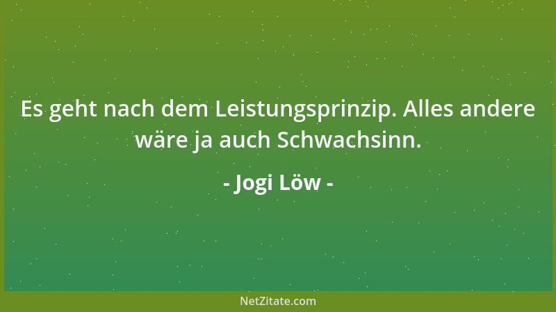 Jogi Löw - Es geht nach dem Leistungsprinzip. Alles andere wäre ja auch Schwachsinn....