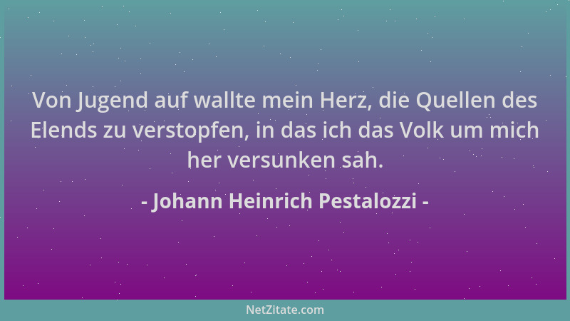 Johann Heinrich Pestalozzi - Von Jugend auf wallte mein Herz, die Quellen des Elends zu verstopfen, in das ich das Volk um...