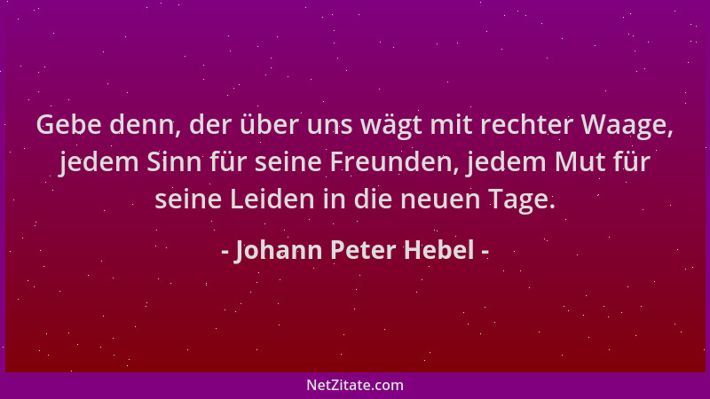Johann Peter Hebel - Gebe denn, der über uns wägt mit rechter Waage, jedem Sinn für seine Freunden, jedem Mut für seine Lei...