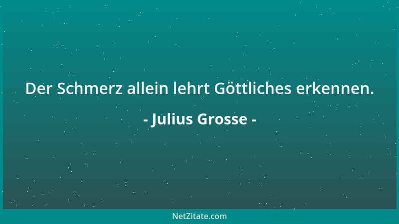 Julius Grosse - Der Schmerz allein lehrt Göttliches erkennen....