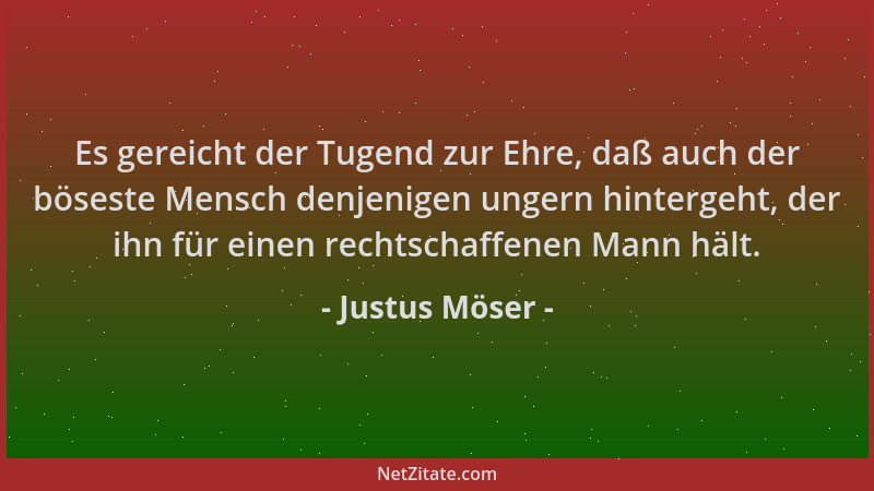 Justus Möser - Es gereicht der Tugend zur Ehre, daß auch der böseste Mensch denjenigen ungern hintergeht, der ihn für einen...
