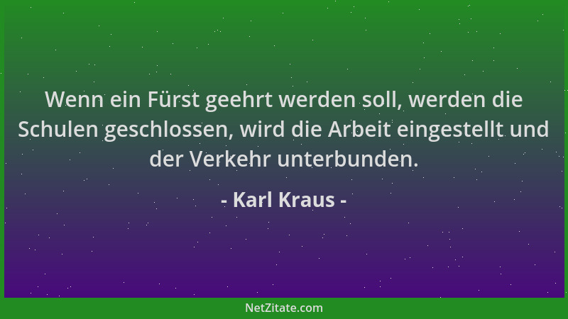 Karl Kraus - Wenn ein Fürst geehrt werden soll, werden die Schulen geschlossen, wird die Arbeit eingestellt und der Verkehr...