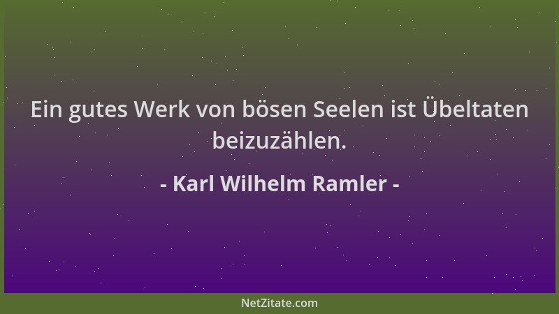 Karl Wilhelm Ramler - Ein gutes Werk von bösen Seelen ist Übeltaten beizuzählen....