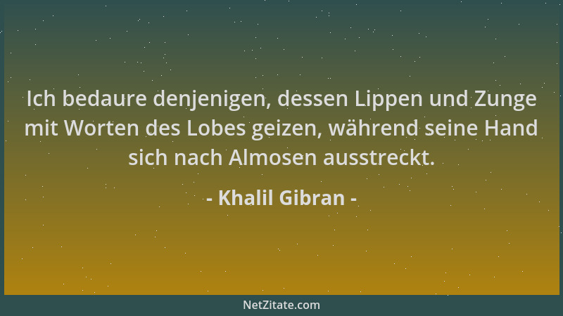 Khalil Gibran - Ich bedaure denjenigen, dessen Lippen und Zunge mit Worten des Lobes geizen, während seine Hand sich nach A...