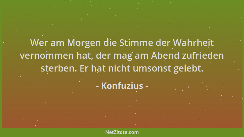 Konfuzius - Wer am Morgen die Stimme der Wahrheit vernommen hat, der mag am Abend zufrieden sterben. Er hat nicht umsonst g...