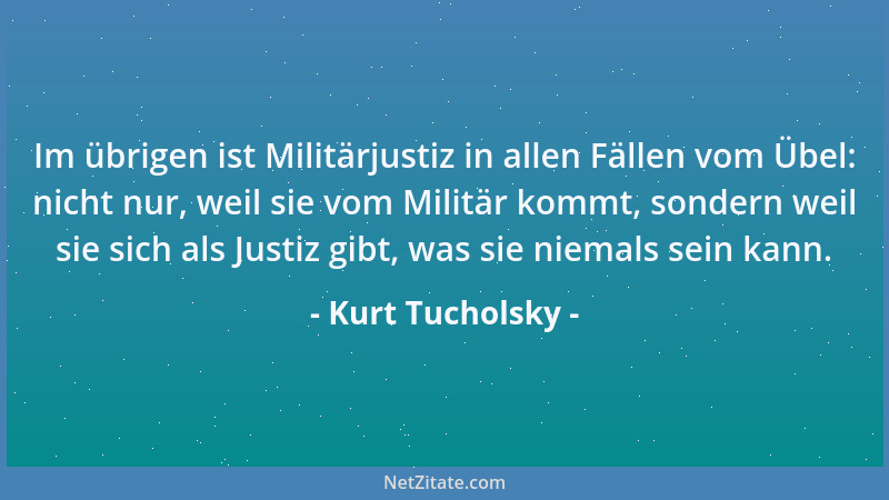 Kurt Tucholsky - Im übrigen ist Militärjustiz in allen Fällen vom Übel: nicht nur, weil sie vom Militär kommt, sondern weil...