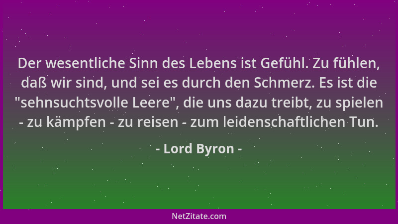 Lord Byron - Der wesentliche Sinn des Lebens ist Gefühl. Zu fühlen, daß wir sind, und sei es durch den Schmerz. Es ist die...