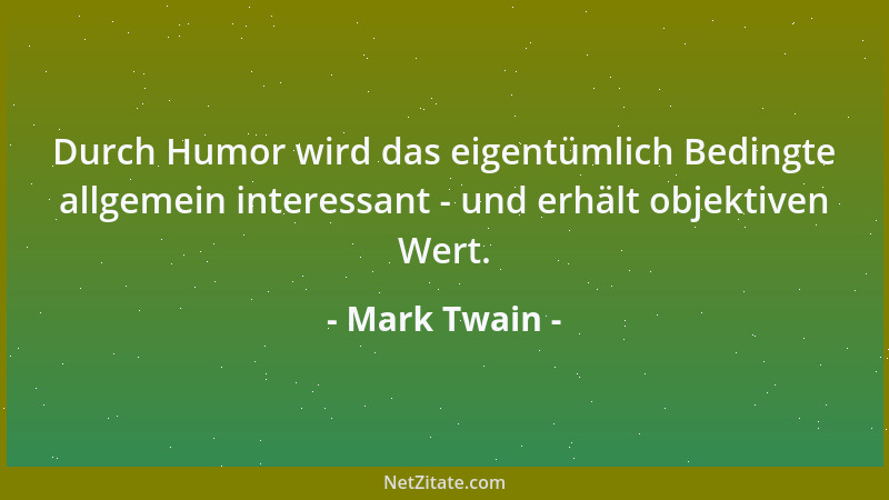 Mark Twain - Durch Humor wird das eigentümlich Bedingte allgemein interessant - und erhält objektiven Wert....