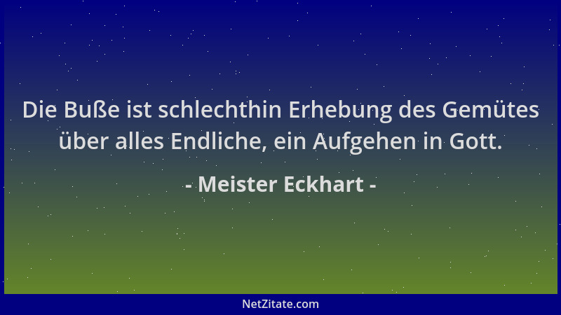Meister Eckhart - Die Buße ist schlechthin Erhebung des Gemütes über alles Endliche, ein Aufgehen in Gott....