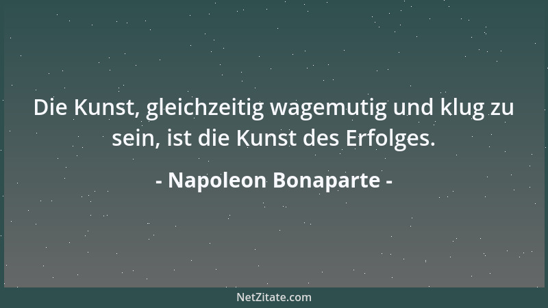 Napoleon Bonaparte - Die Kunst, gleichzeitig wagemutig und klug zu sein, ist die Kunst des Erfolges....