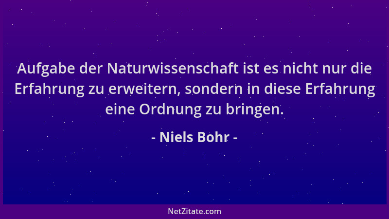 Niels Bohr - Aufgabe der Naturwissenschaft ist es nicht nur die Erfahrung zu erweitern, sondern in diese Erfahrung eine Ord...
