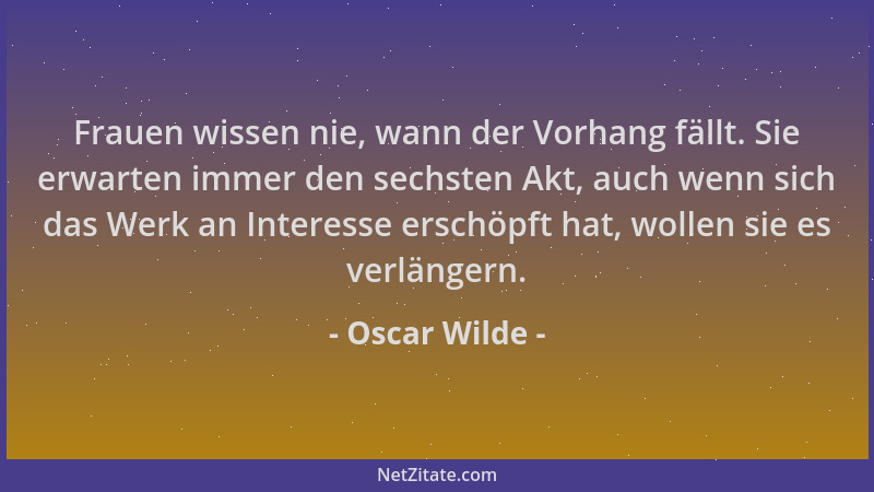 Oscar Wilde - Frauen wissen nie, wann der Vorhang fällt. Sie erwarten immer den sechsten Akt, auch wenn sich das Werk an In...