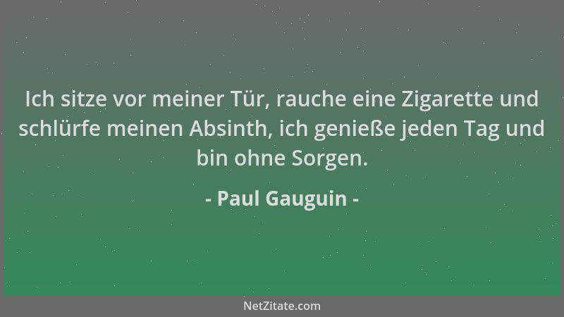 Paul Gauguin - Ich sitze vor meiner Tür, rauche eine Zigarette und schlürfe meinen Absinth, ich genieße jeden Tag und bin o...