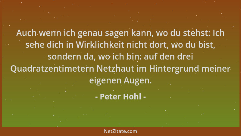 Peter Hohl - Auch wenn ich genau sagen kann, wo du stehst: Ich sehe dich in Wirklichkeit nicht dort, wo du bist, sondern da...