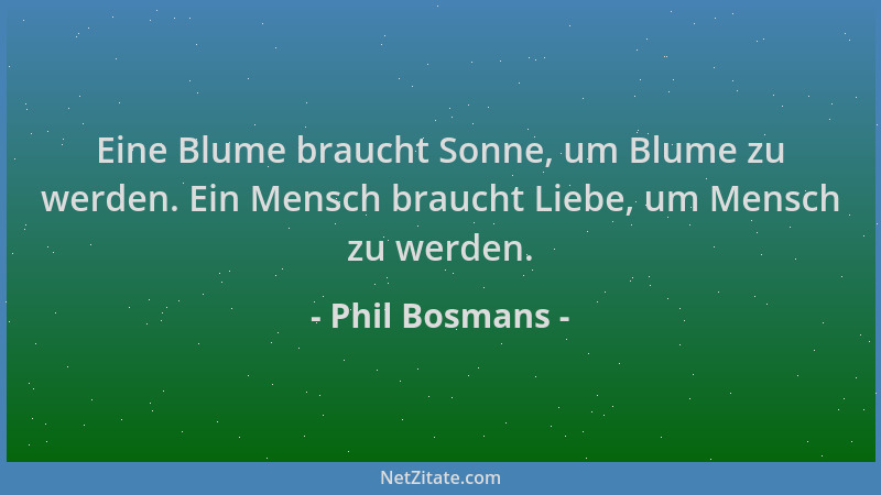 Phil Bosmans - Eine Blume braucht Sonne, um Blume zu werden. Ein Mensch braucht Liebe, um Mensch zu werden....