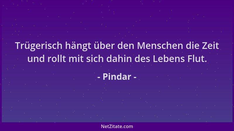 Pindar - Trügerisch hängt über den Menschen die Zeit und rollt mit sich dahin des Lebens Flut....
