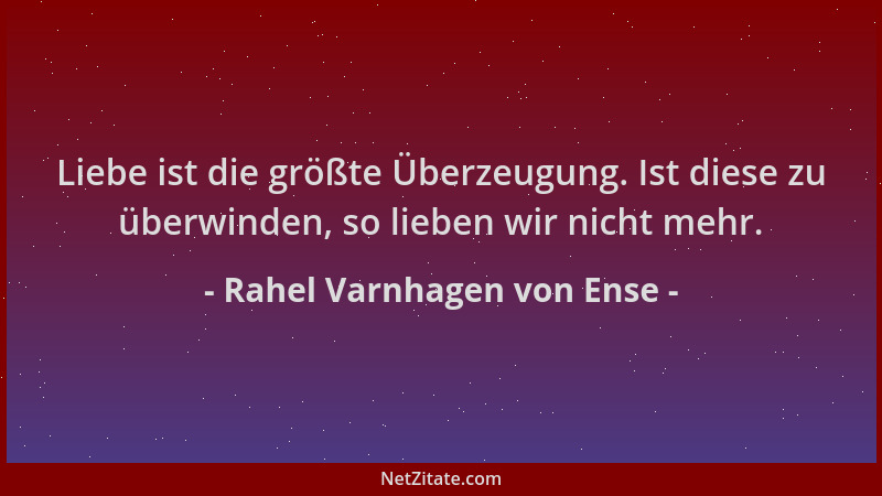 Rahel Varnhagen von Ense - Liebe ist die größte Überzeugung. Ist diese zu überwinden, so lieben wir nicht mehr....