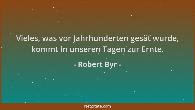 Robert Byr - Vieles, was vor Jahrhunderten gesät wurde, kommt in unseren Tagen zur Ernte....