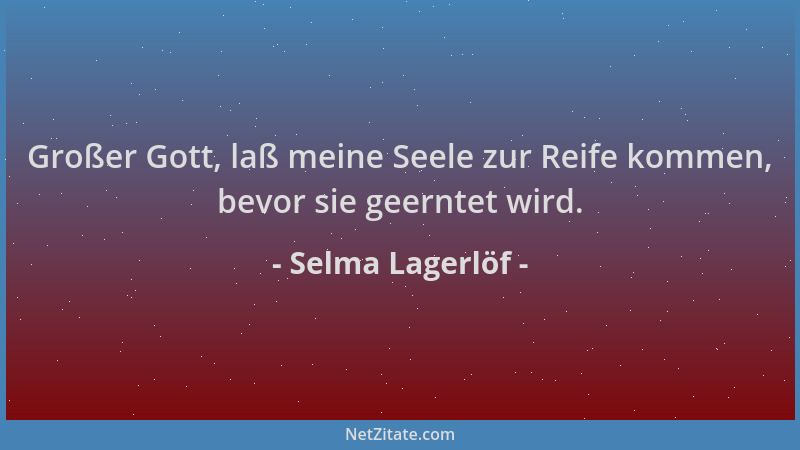 Selma Lagerlöf - Großer Gott, laß meine Seele zur Reife kommen, bevor sie geerntet wird....