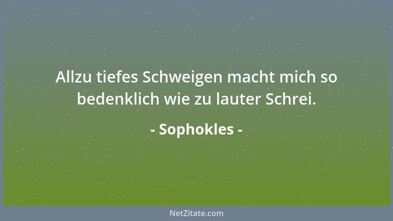 Sophokles - Allzu tiefes Schweigen macht mich so bedenklich wie zu lauter Schrei....