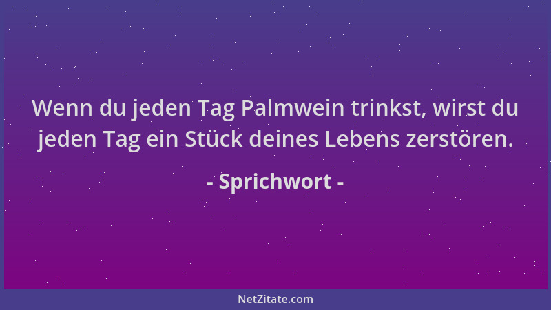 Sprichwort - Wenn du jeden Tag Palmwein trinkst, wirst du jeden Tag ein Stück deines Lebens zerstören....