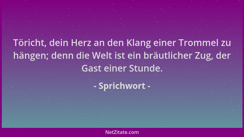 Sprichwort - Töricht, dein Herz an den Klang einer Trommel zu hängen; denn die Welt ist ein bräutlicher Zug, der Gast einer...