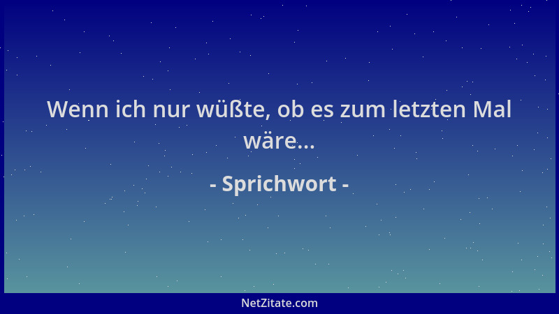 Sprichwort - Wenn ich nur wüßte, ob es zum letzten Mal wäre......