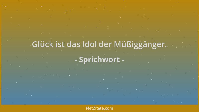 Sprichwort - Glück ist das Idol der Müßiggänger....