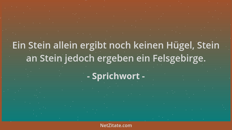Sprichwort - Ein Stein allein ergibt noch keinen Hügel, Stein an Stein jedoch ergeben ein Felsgebirge....