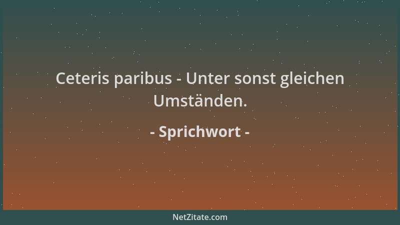 Sprichwort - Ceteris paribus - Unter sonst gleichen Umständen....