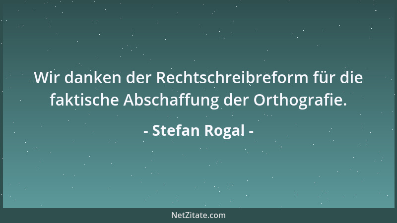 Stefan Rogal - Wir danken der Rechtschreibreform für die faktische Abschaffung der Orthografie....
