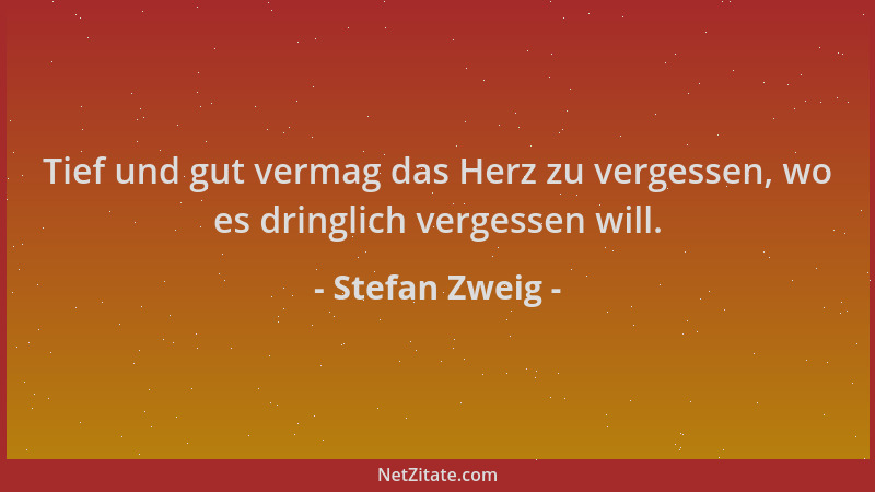 Stefan Zweig - Tief und gut vermag das Herz zu vergessen, wo es dringlich vergessen will....