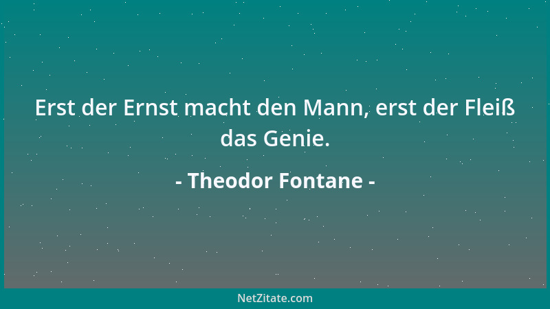 Theodor Fontane - Erst der Ernst macht den Mann, erst der Fleiß das Genie....