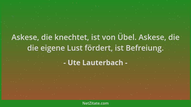 Ute Lauterbach - Askese, die knechtet, ist von Übel. Askese, die die eigene Lust fördert, ist Befreiung....