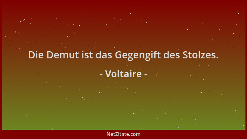 Voltaire - Die Demut ist das Gegengift des Stolzes....