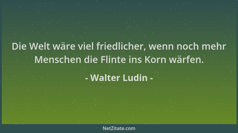 Walter Ludin - Die Welt wäre viel friedlicher, wenn noch mehr Menschen die Flinte ins Korn wärfen....