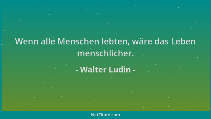 Walter Ludin - Wenn alle Menschen lebten, wäre das Leben menschlicher....