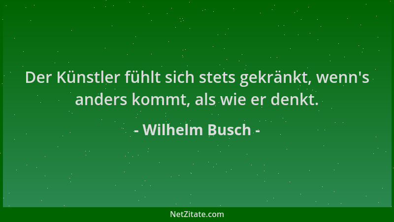 Wilhelm Busch - Der Künstler fühlt sich stets gekränkt, wenn 's anders kommt, als wie er denkt....